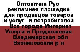 Оптовичка.Рус: рекламная площадка для продавцов товаров и услуг, и потребителей! - Все города Интернет » Услуги и Предложения   . Владимирская обл.,Вязниковский р-н